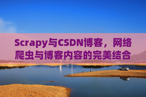 Scrapy与CSDN博客,网络爬虫与博客内容的完美结合